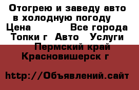 Отогрею и заведу авто в холодную погоду  › Цена ­ 1 000 - Все города, Топки г. Авто » Услуги   . Пермский край,Красновишерск г.